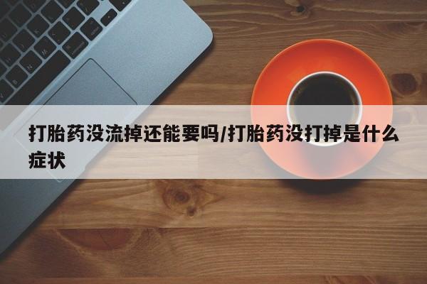 卖打胎药的微信堕胎药联系方式.打胎药没流掉还能要吗/打胎药没打掉是什么症状