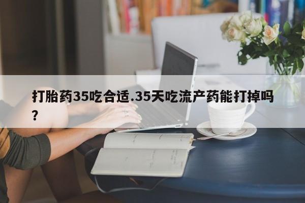 卖打胎药的微信堕胎药联系方式.打胎药35吃合适.35天吃流产药能打掉吗？