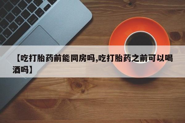 卖打胎药的微信堕胎药联系方式.【吃打胎药前能同房吗,吃打胎药之前可以喝酒吗】