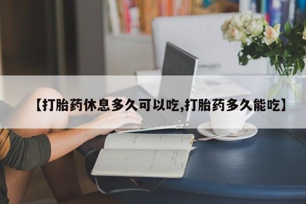 卖打胎药的微信堕胎药联系方式.【打胎药休息多久可以吃,打胎药多久能吃】