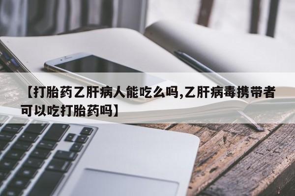 卖打胎药的微信堕胎药联系方式.【打胎药乙肝病人能吃么吗,乙肝病毒携带者可以吃打胎药吗】