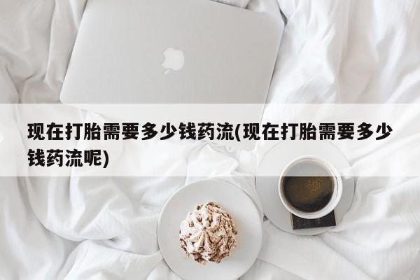 卖打胎药的微信堕胎药联系方式.现在打胎需要多少钱药流(现在打胎需要多少钱药流呢)