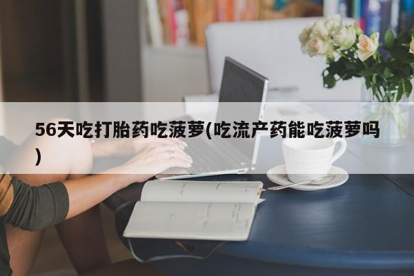 卖打胎药的微信堕胎药联系方式.56天吃打胎药吃菠萝(吃流产药能吃菠萝吗)