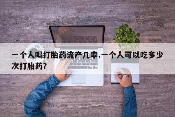 卖打胎药的微信堕胎药联系方式.一个人喝打胎药流产几率.一个人可以吃多少次打胎药？