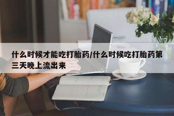 卖打胎药的微信堕胎药联系方式.什么时候才能吃打胎药/什么时候吃打胎药第三天晚上流出来