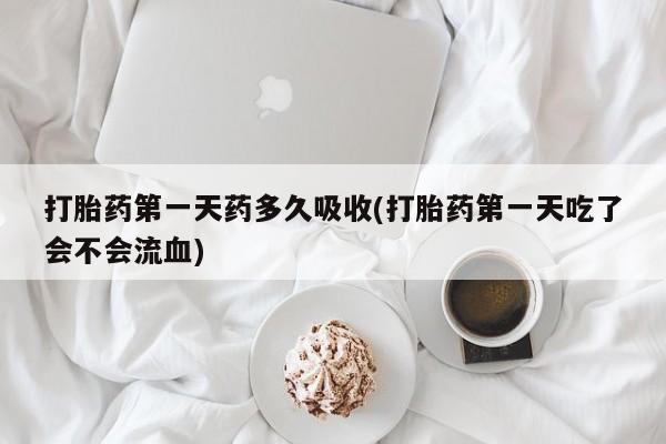 卖打胎药的微信堕胎药联系方式.打胎药第一天药多久吸收(打胎药第一天吃了会不会流血)