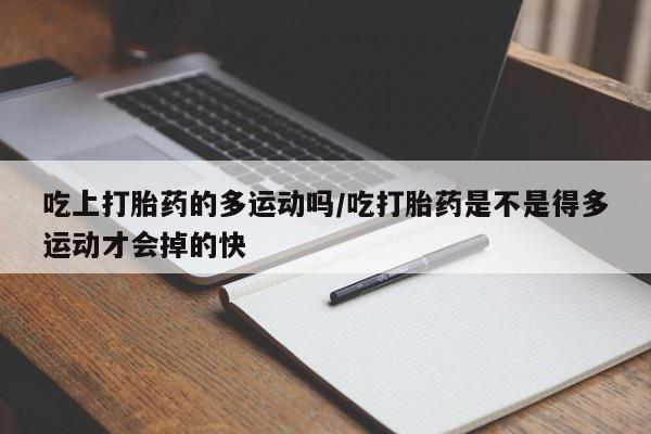 卖打胎药的微信堕胎药联系方式.吃上打胎药的多运动吗/吃打胎药是不是得多运动才会掉的快