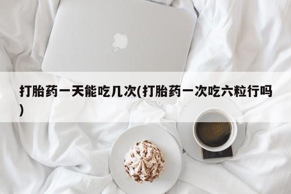 卖打胎药的微信堕胎药联系方式.打胎药一天能吃几次(打胎药一次吃六粒行吗)