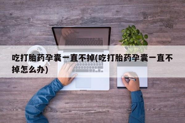 卖打胎药的微信堕胎药联系方式.吃打胎药孕囊一直不掉(吃打胎药孕囊一直不掉怎么办)