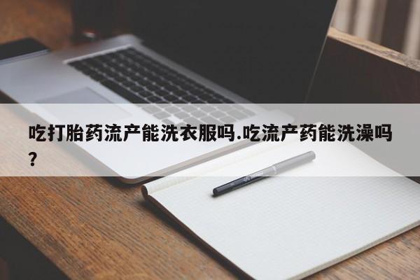 卖打胎药的微信堕胎药联系方式.吃打胎药流产能洗衣服吗.吃流产药能洗澡吗？