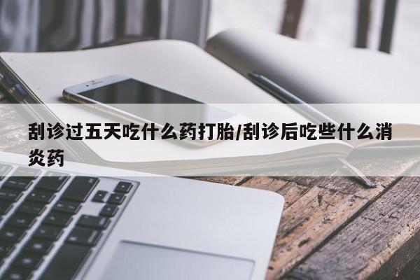 卖打胎药的微信堕胎药联系方式.刮诊过五天吃什么药打胎/刮诊后吃些什么消炎药