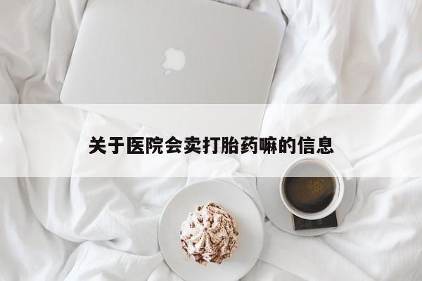 卖打胎药的微信堕胎药联系方式.关于医院会卖打胎药嘛的信息