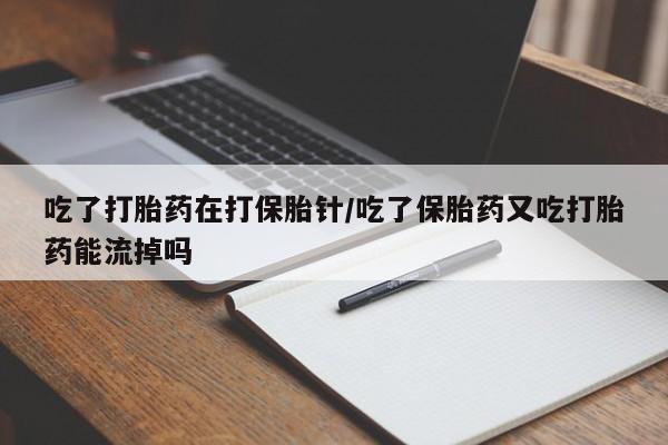 卖打胎药的微信堕胎药联系方式.吃了打胎药在打保胎针/吃了保胎药又吃打胎药能流掉吗