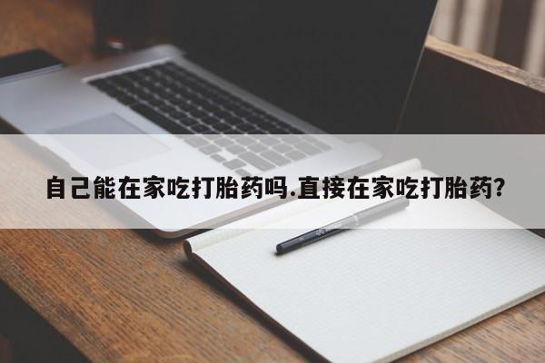 卖打胎药的微信堕胎药联系方式.自己能在家吃打胎药吗.直接在家吃打胎药？