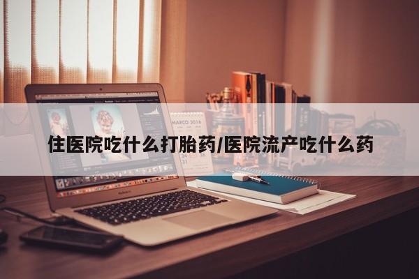 卖打胎药的微信堕胎药联系方式.住医院吃什么打胎药/医院流产吃什么药