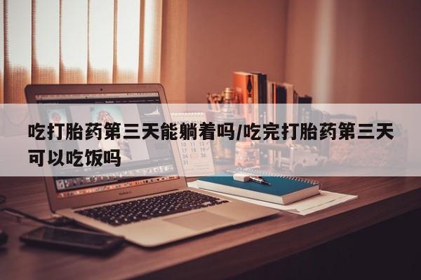卖打胎药的微信堕胎药联系方式.吃打胎药第三天能躺着吗/吃完打胎药第三天可以吃饭吗