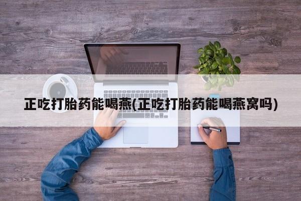 卖打胎药的微信堕胎药联系方式.正吃打胎药能喝燕(正吃打胎药能喝燕窝吗)