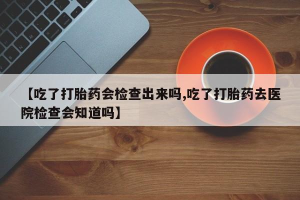卖打胎药的微信堕胎药联系方式.【吃了打胎药会检查出来吗,吃了打胎药去医院检查会知道吗】