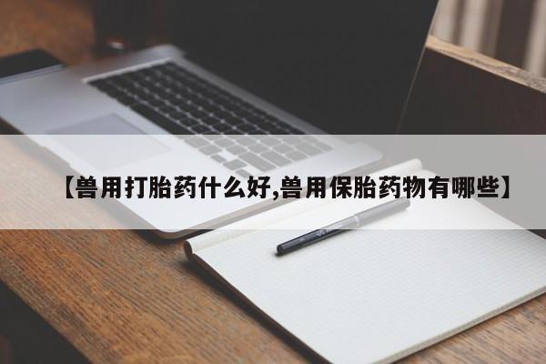 卖打胎药的微信堕胎药联系方式.【兽用打胎药什么好,兽用保胎药物有哪些】