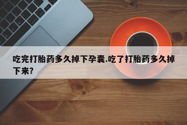 卖打胎药的微信堕胎药联系方式.吃完打胎药多久掉下孕囊.吃了打胎药多久掉下来？