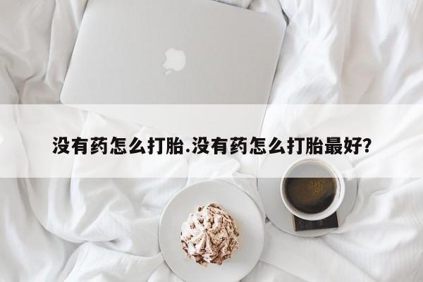 卖打胎药的微信堕胎药联系方式.没有药怎么打胎.没有药怎么打胎最好？