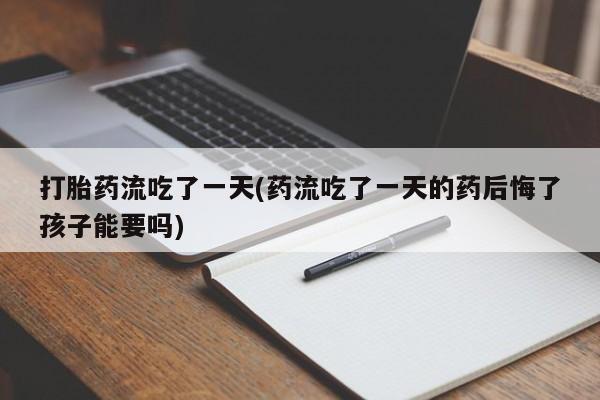 卖打胎药的微信堕胎药联系方式.打胎药流吃了一天(药流吃了一天的药后悔了孩子能要吗)