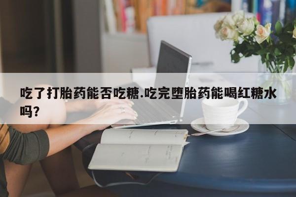 卖打胎药的微信堕胎药联系方式.吃了打胎药能否吃糖.吃完堕胎药能喝红糖水吗？