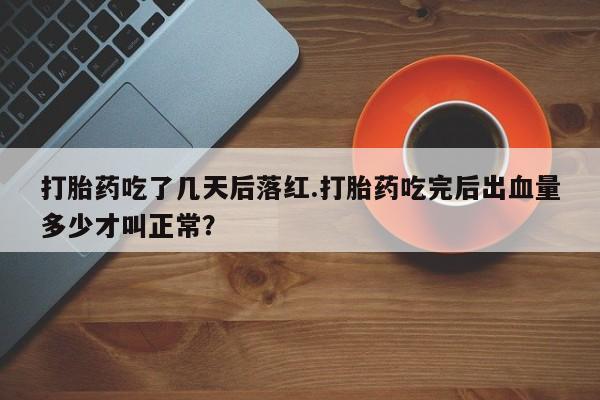 卖打胎药的微信堕胎药联系方式.打胎药吃了几天后落红.打胎药吃完后出血量多少才叫正常？