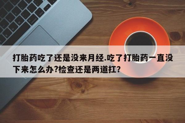 卖打胎药的微信堕胎药联系方式.打胎药吃了还是没来月经.吃了打胎药一直没下来怎么办?检查还是两道扛？