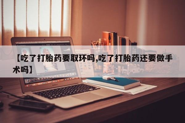 卖打胎药的微信堕胎药联系方式.【吃了打胎药要取环吗,吃了打胎药还要做手术吗】