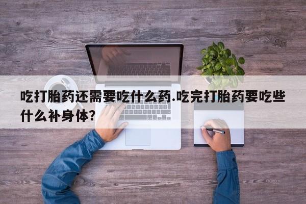 卖打胎药的微信堕胎药联系方式.吃打胎药还需要吃什么药.吃完打胎药要吃些什么补身体？