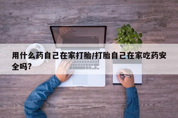 卖打胎药的微信堕胎药联系方式.用什么药自己在家打胎/打胎自己在家吃药安全吗?