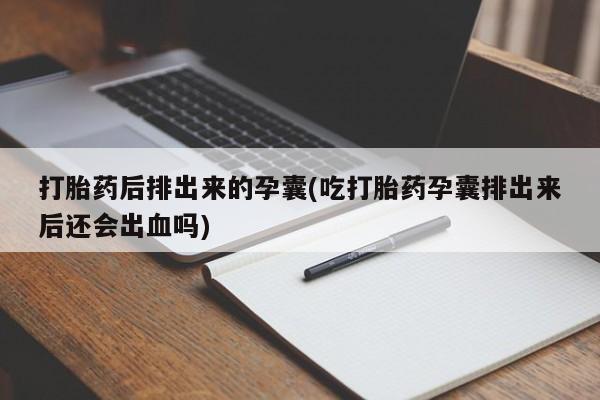 卖打胎药的微信堕胎药联系方式.打胎药后排出来的孕囊(吃打胎药孕囊排出来后还会出血吗)