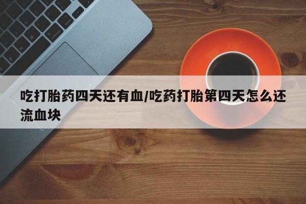 卖打胎药的微信堕胎药联系方式.吃打胎药四天还有血/吃药打胎第四天怎么还流血块