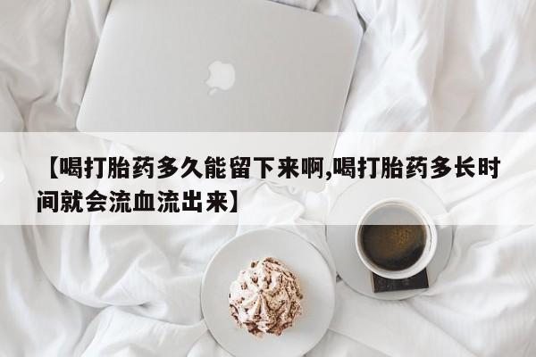 卖打胎药的微信堕胎药联系方式.【喝打胎药多久能留下来啊,喝打胎药多长时间就会流血流出来】