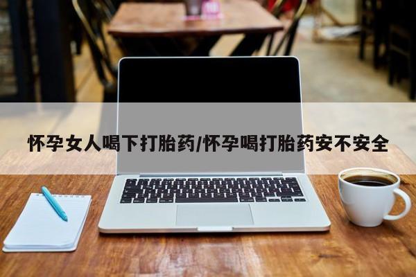 卖打胎药的微信堕胎药联系方式.怀孕女人喝下打胎药/怀孕喝打胎药安不安全