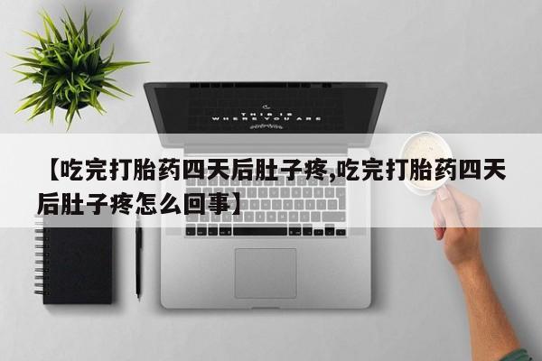 卖打胎药的微信堕胎药联系方式.【吃完打胎药四天后肚子疼,吃完打胎药四天后肚子疼怎么回事】