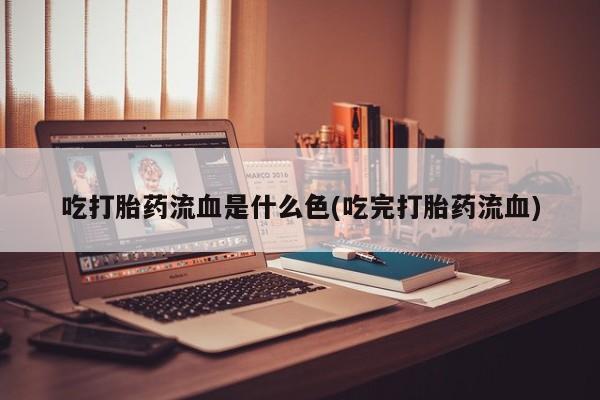 卖打胎药的微信堕胎药联系方式.吃打胎药流血是什么色(吃完打胎药流血)