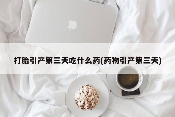 卖打胎药的微信堕胎药联系方式.打胎引产第三天吃什么药(药物引产第三天)