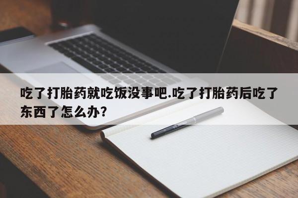 卖打胎药的微信堕胎药联系方式.吃了打胎药就吃饭没事吧.吃了打胎药后吃了东西了怎么办？