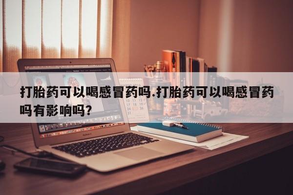 卖打胎药的微信堕胎药联系方式.打胎药可以喝感冒药吗.打胎药可以喝感冒药吗有影响吗？