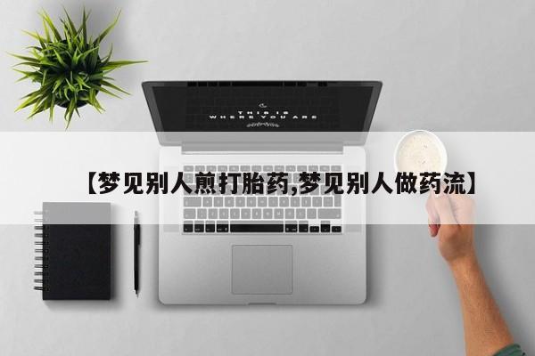 卖打胎药的微信堕胎药联系方式.【梦见别人煎打胎药,梦见别人做药流】