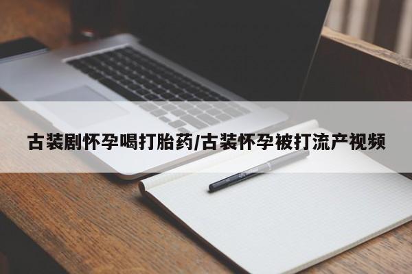 卖打胎药的微信堕胎药联系方式.古装剧怀孕喝打胎药/古装怀孕被打流产视频