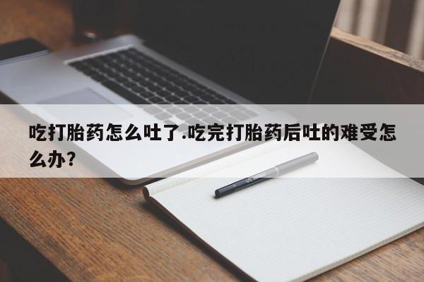 卖打胎药的微信堕胎药联系方式.吃打胎药怎么吐了.吃完打胎药后吐的难受怎么办？