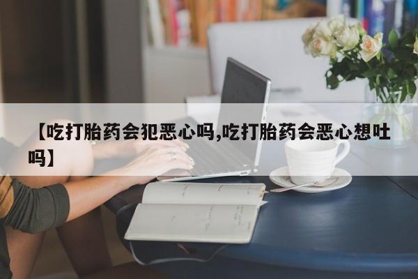 卖打胎药的微信堕胎药联系方式.【吃打胎药会犯恶心吗,吃打胎药会恶心想吐吗】