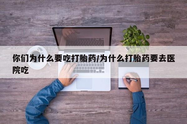 卖打胎药的微信堕胎药联系方式.你们为什么要吃打胎药/为什么打胎药要去医院吃