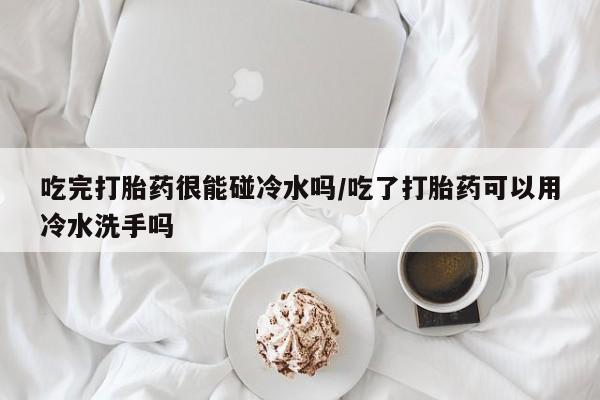 卖打胎药的微信堕胎药联系方式.吃完打胎药很能碰冷水吗/吃了打胎药可以用冷水洗手吗