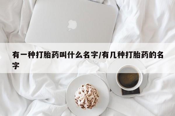 卖打胎药的微信堕胎药联系方式.有一种打胎药叫什么名字/有几种打胎药的名字