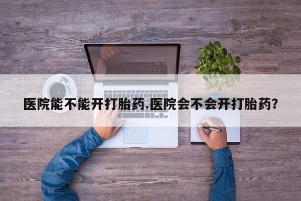 卖打胎药的微信堕胎药联系方式.医院能不能开打胎药.医院会不会开打胎药？