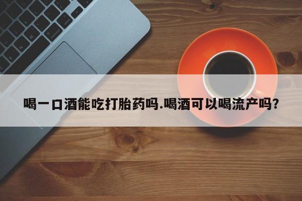 卖打胎药的微信堕胎药联系方式.喝一口酒能吃打胎药吗.喝酒可以喝流产吗？